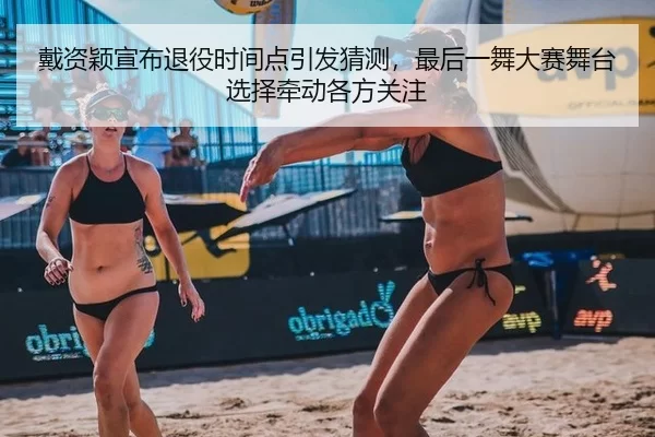 戴资颖宣布退役时间点引发猜测，最后一舞大赛舞台选择牵动各方关注